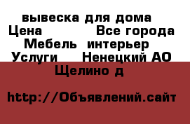 вывеска для дома › Цена ­ 3 500 - Все города Мебель, интерьер » Услуги   . Ненецкий АО,Щелино д.